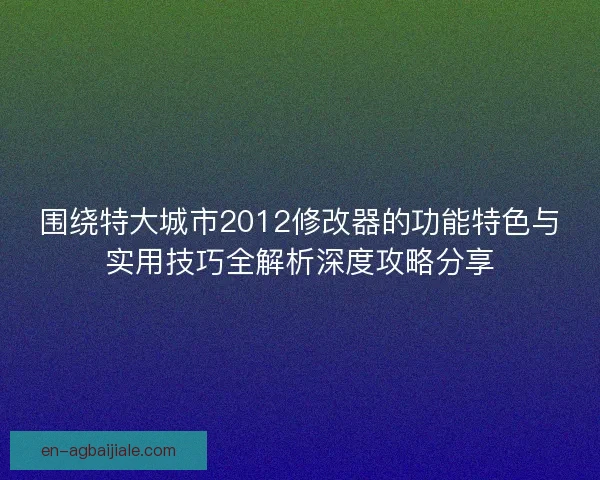 围绕特大城市2012修改器的功能特色与实用技巧全解析深度攻略分享