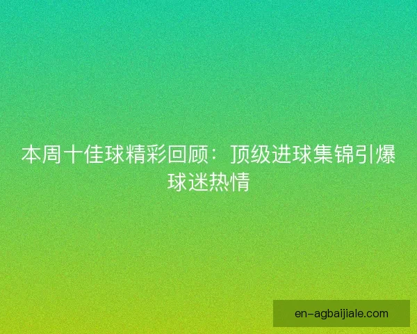 本周十佳球精彩回顾：顶级进球集锦引爆球迷热情