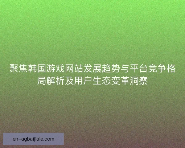 聚焦韩国游戏网站发展趋势与平台竞争格局解析及用户生态变革洞察 聚焦韩国游戏网站发展趋势与平台竞争格局解析及用户生态变革洞察