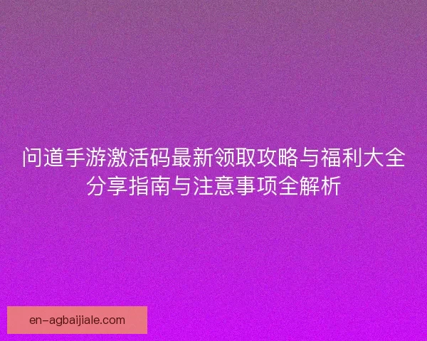 问道手游激活码最新领取攻略与福利大全分享指南与注意事项全解析