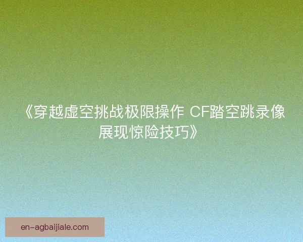 《穿越虚空挑战极限操作 CF踏空跳录像展现惊险技巧》 《穿越虚空挑战极限操作 CF踏空跳录像展现惊险技巧》