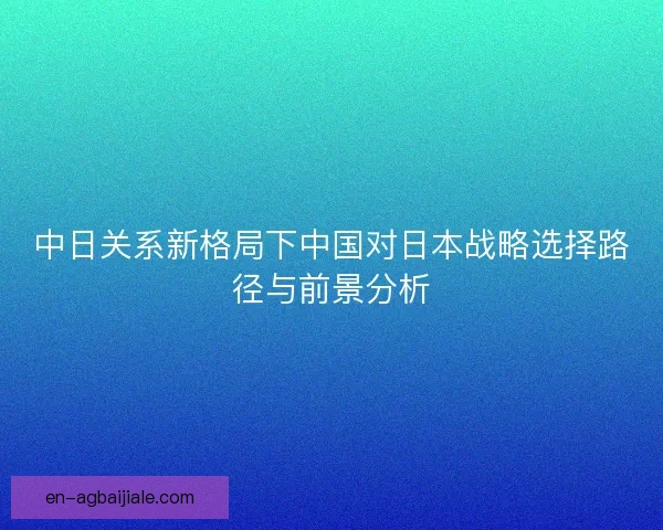 中日关系新格局下中国对日本战略选择路径与前景分析 中日关系新格局下中国对日本战略选择路径与前景分析