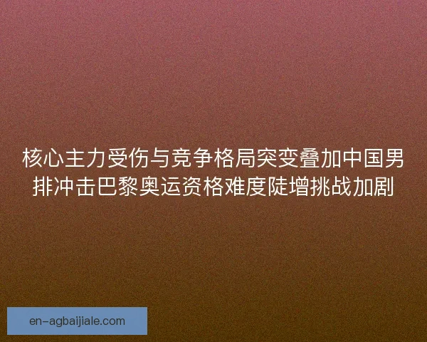 核心主力受伤与竞争格局突变叠加中国男排冲击巴黎奥运资格难度陡增挑战加剧 核心主力受伤与竞争格局突变叠加中国男排冲击巴黎奥运资格难度陡增挑战加剧