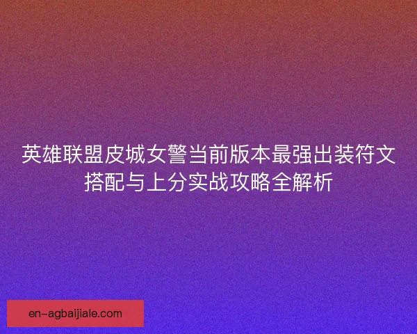 英雄联盟皮城女警当前版本最强出装符文搭配与上分实战攻略全解析