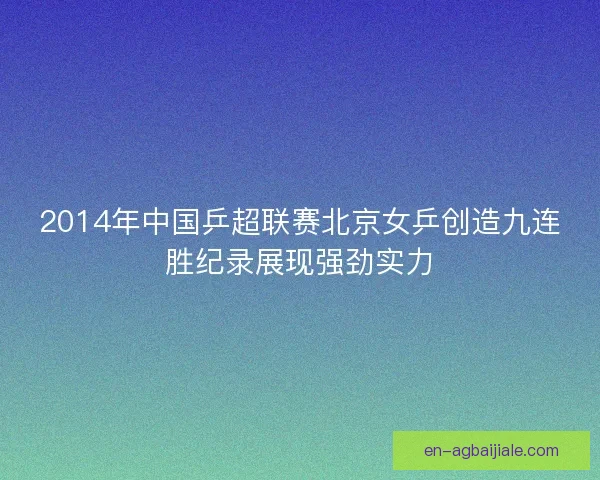2014年中国乒超联赛北京女乒创造九连胜纪录展现强劲实力 2014年中国乒超联赛北京女乒创造九连胜纪录展现强劲实力
