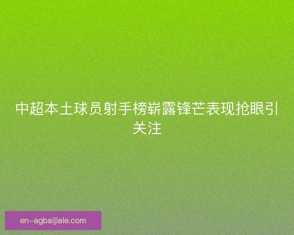 中超本土球员射手榜崭露锋芒表现抢眼引关注 中超本土球员射手榜崭露锋芒表现抢眼引关注