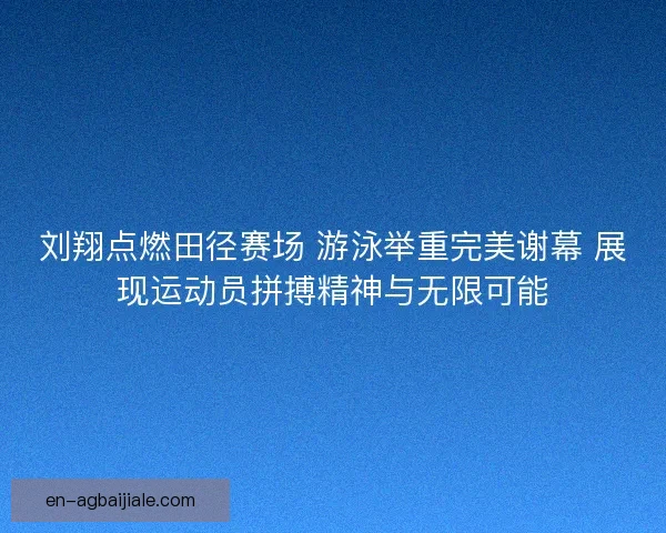 刘翔点燃田径赛场 游泳举重完美谢幕 展现运动员拼搏精神与无限可能