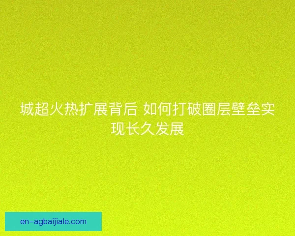 城超火热扩展背后 如何打破圈层壁垒实现长久发展 城超火热扩展背后 如何打破圈层壁垒实现长久发展