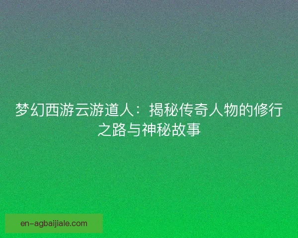 梦幻西游云游道人：揭秘传奇人物的修行之路与神秘故事