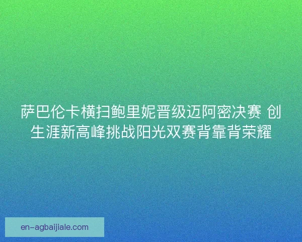 萨巴伦卡横扫鲍里妮晋级迈阿密决赛 创生涯新高峰挑战阳光双赛背靠背荣耀