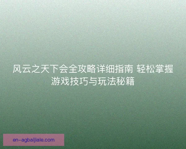 风云之天下会全攻略详细指南 轻松掌握游戏技巧与玩法秘籍