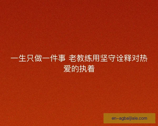 一生只做一件事 老教练用坚守诠释对热爱的执着