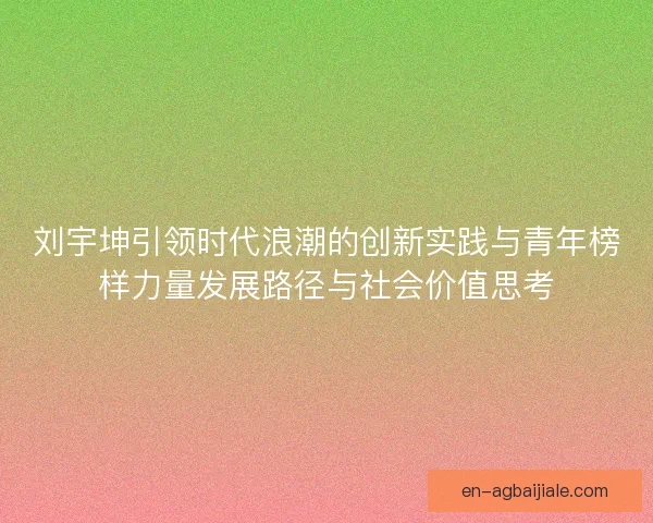 刘宇坤引领时代浪潮的创新实践与青年榜样力量发展路径与社会价值思考 刘宇坤引领时代浪潮的创新实践与青年榜样力量发展路径与社会价值思考