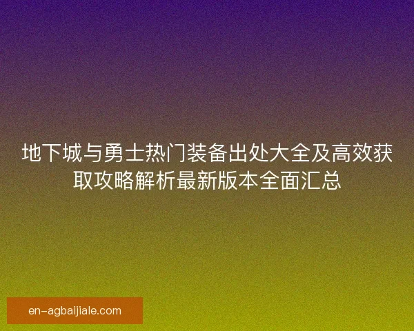 地下城与勇士热门装备出处大全及高效获取攻略解析最新版本全面汇总