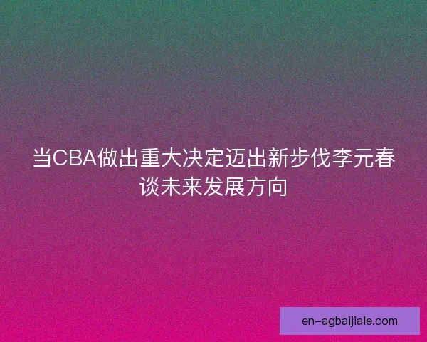 当CBA做出重大决定迈出新步伐李元春谈未来发展方向