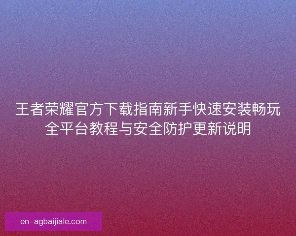 王者荣耀官方下载指南新手快速安装畅玩全平台教程与安全防护更新说明