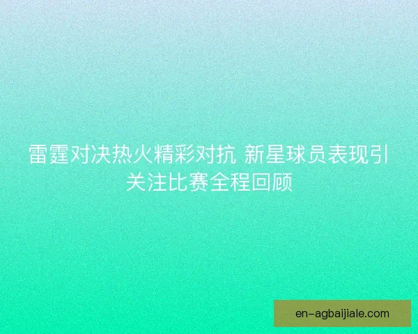 雷霆对决热火精彩对抗 新星球员表现引关注比赛全程回顾 雷霆对决热火精彩对抗 新星球员表现引关注比赛全程回顾