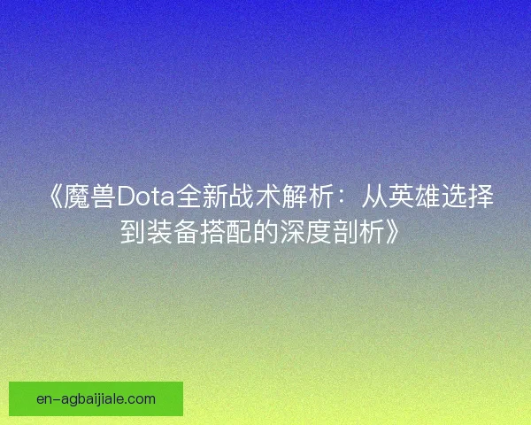 《魔兽Dota全新战术解析:从英雄选择到装备搭配的深度剖析》 《魔兽Dota全新战术解析:从英雄选择到装备搭配的深度剖析》