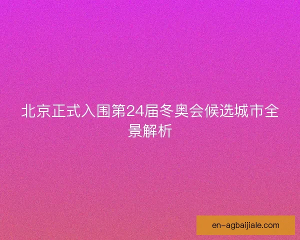 北京正式入围第24届冬奥会候选城市全景解析 北京正式入围第24届冬奥会候选城市全景解析