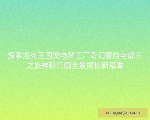 探索洛克王国宠物梦工厂奇幻冒险与成长之旅神秘乐园全景揭秘新篇章 探索洛克王国宠物梦工厂奇幻冒险与成长之旅神秘乐园全景揭秘新篇章