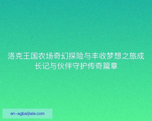 洛克王国农场奇幻探险与丰收梦想之旅成长记与伙伴守护传奇篇章